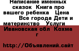 Написание именных сказок! Книга про вашего ребенка › Цена ­ 2 000 - Все города Дети и материнство » Услуги   . Ивановская обл.,Кохма г.